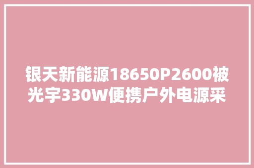 银天新能源18650P2600被光宇330W便携户外电源采用 银天新能源18650P2600被光宇330W便携户外电源采用 人工智能