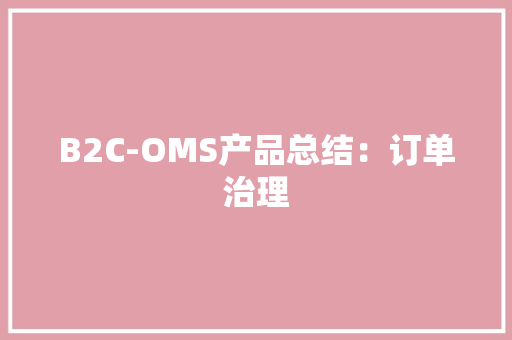 B2C-OMS产品总结：订单治理 B2C-OMS产品总结：订单治理 智能家居