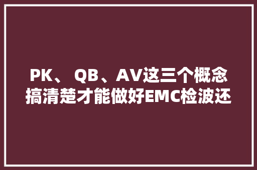 PK、 QB、AV这三个概念搞清楚才能做好EMC检波还有频域讲解哦
