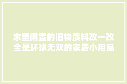 家里闲置的旧物质料改一改全是环球无双的家居小用品！（附教程）