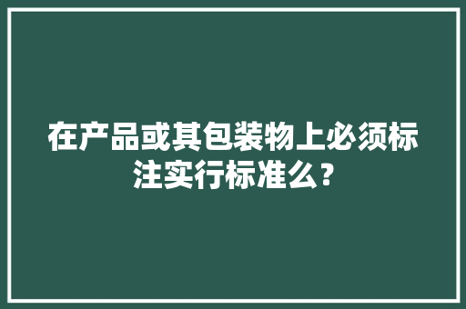 在产品或其包装物上必须标注实行标准么？