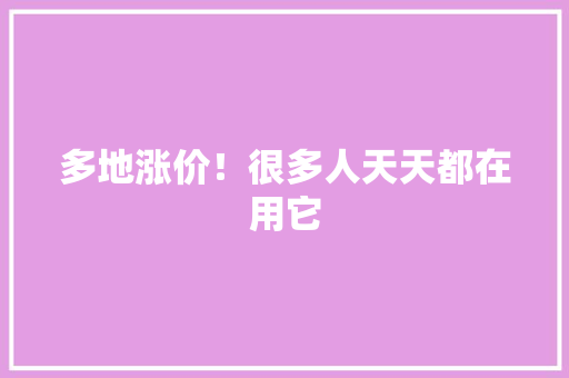 多地涨价！很多人天天都在用它