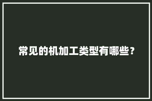 常见的机加工类型有哪些？