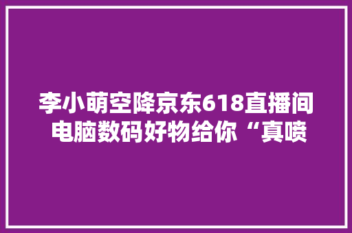 李小萌空降京东618直播间 电脑数码好物给你“真喷鼻香”价