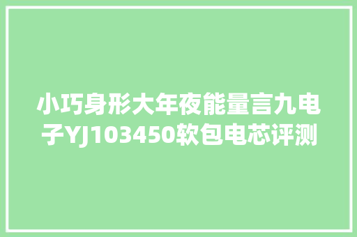 小巧身形大年夜能量言九电子YJ103450软包电芯评测 小巧身形大年夜能量言九电子YJ103450软包电芯评测 互联通信