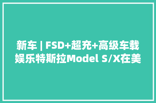 新车 | FSD+超充+高级车载娱乐特斯拉Model S/X在美国推3年订阅包