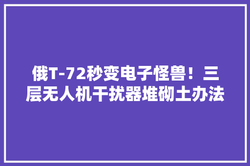 俄T-72秒变电子怪兽！三层无人机干扰器堆砌土办法竟出奇效