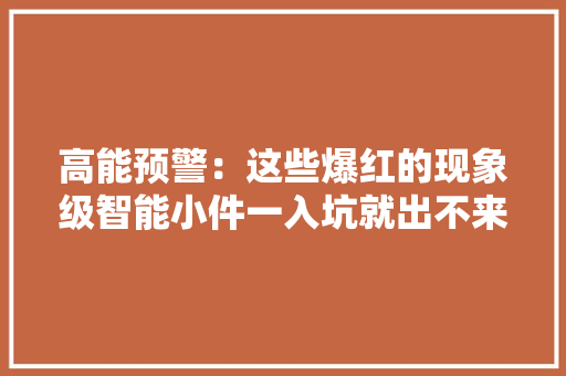高能预警：这些爆红的现象级智能小件一入坑就出不来了 高能预警：这些爆红的现象级智能小件一入坑就出不来了 互联通信