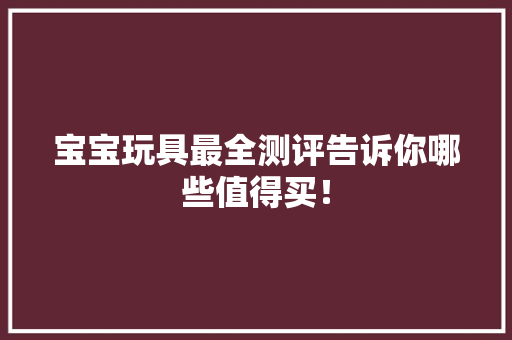 宝宝玩具最全测评告诉你哪些值得买！ 宝宝玩具最全测评告诉你哪些值得买！ 互联通信