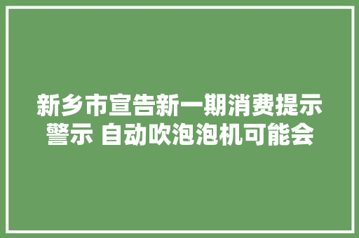 新乡市宣告新一期消费提示警示 自动吹泡泡机可能会存在可触及的危险 新乡市宣告新一期消费提示警示 自动吹泡泡机可能会存在可触及的危险 互联通信