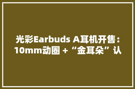 光彩Earbuds A耳机开售：10mm动圈 +“金耳朵”认证129元 光彩Earbuds A耳机开售：10mm动圈 +“金耳朵”认证129元 互联通信