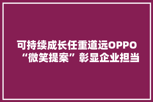 可持续成长任重道远OPPO“微笑提案”彰显企业担当 可持续成长任重道远OPPO“微笑提案”彰显企业担当 智能家居
