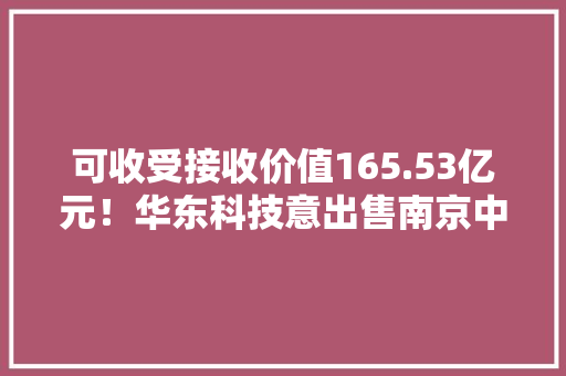 可收受接收价值165.53亿元！华东科技意出售南京中电熊猫8.5代LCD产线 人工智能