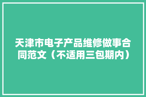 天津市电子产品维修做事合同范文（不适用三包期内） 天津市电子产品维修做事合同范文（不适用三包期内） 智能科技