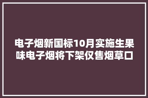 电子烟新国标10月实施生果味电子烟将下架仅售烟草口味 电子烟新国标10月实施生果味电子烟将下架仅售烟草口味 人工智能