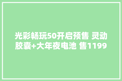 光彩畅玩50开启预售 灵动胶囊+大年夜电池 售1199元起 光彩畅玩50开启预售 灵动胶囊+大年夜电池 售1199元起 智能家居