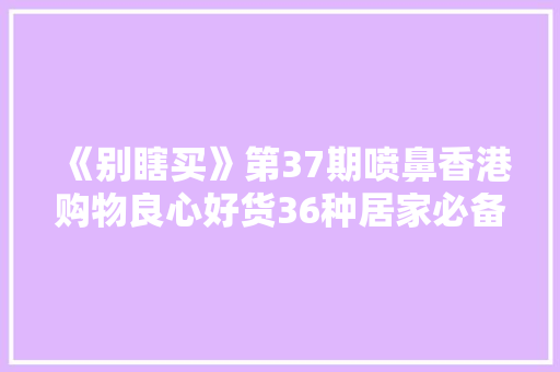 《别瞎买》第37期喷鼻香港购物良心好货36种居家必备的“神药”