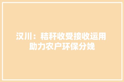 汉川：秸秆收受接收运用 助力农户环保分娩