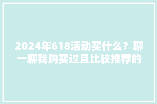 2024年618活动买什么？聊一聊我购买过且比较推荐的智能数码装备