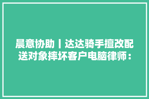 晨意协助丨达达骑手擅改配送对象摔坏客户电脑律师：找平台赔