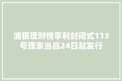 浦银理财悦享利封闭式113号理家当品24日起发行