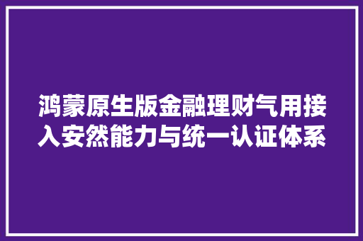 鸿蒙原生版金融理财气用接入安然能力与统一认证体系超80款上架 鸿蒙原生版金融理财气用接入安然能力与统一认证体系超80款上架 互联通信