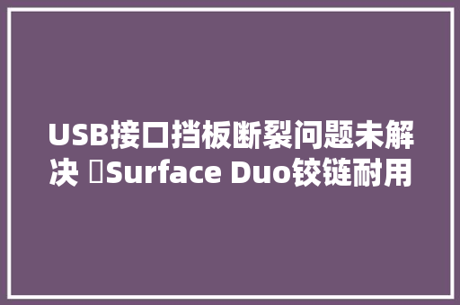 USB接口挡板断裂问题未解决 ​Surface Duo铰链耐用性问题又激发关注