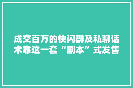 成交百万的快闪群及私聊话术靠这一套“剧本”式发售流程