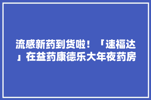 流感新药到货啦！「速福达」在益药康德乐大年夜药房正式开售