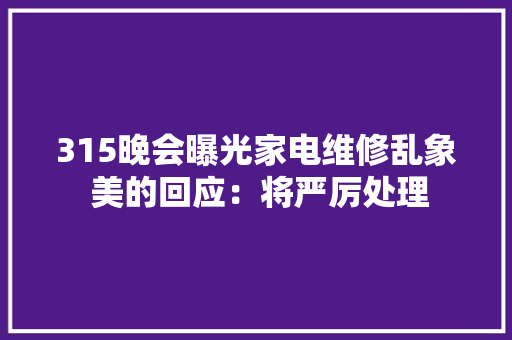 315晚会曝光家电维修乱象 美的回应：将严厉处理