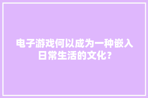 电子游戏何以成为一种嵌入日常生活的文化？