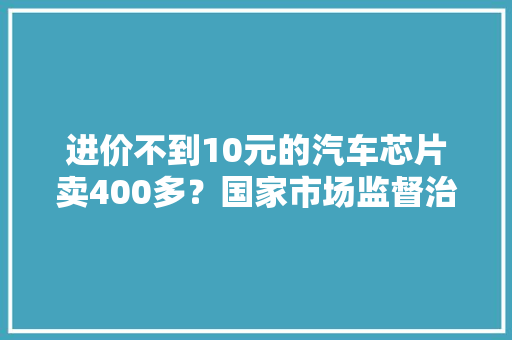 进价不到10元的汽车芯片卖400多？国家市场监督治理总局出手了