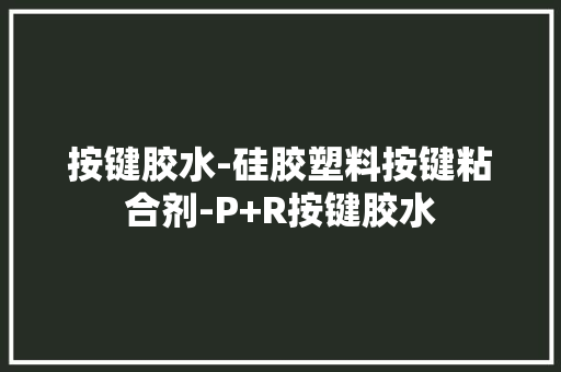 按键胶水-硅胶塑料按键粘合剂-P+R按键胶水
