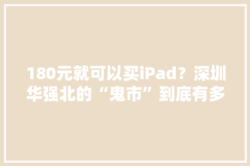 180元就可以买iPad？深圳华强北的“鬼市”到底有多神秘？