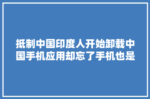 抵制中国印度人开始卸载中国手机应用却忘了手机也是中国货