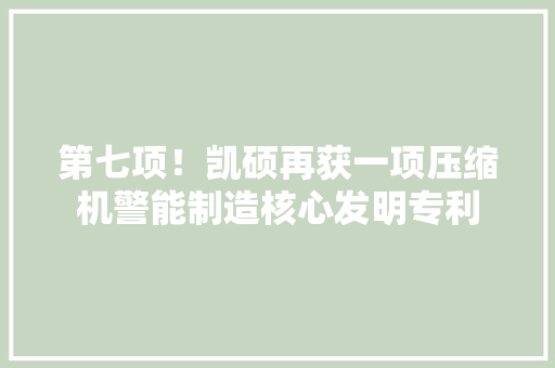第七项！凯硕再获一项压缩机警能制造核心发明专利