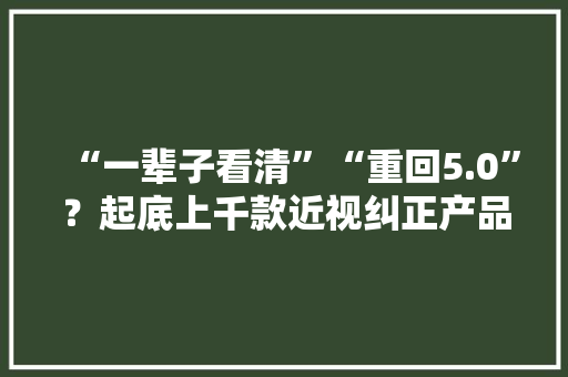 “一辈子看清”“重回5.0”？起底上千款近视纠正产品