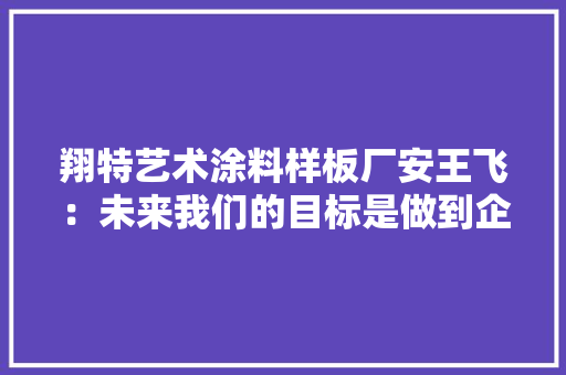 翔特艺术涂料样板厂安王飞：未来我们的目标是做到企业产品订制