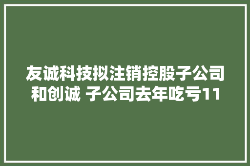 友诚科技拟注销控股子公司和创诚 子公司去年吃亏111万元
