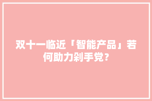 双十一临近「智能产品」若何助力剁手党？