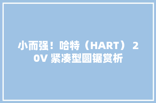 小而强！哈特（HART） 20V 紧凑型圆锯赏析
