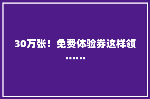 30万张！免费体验券这样领……
