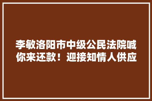 李敏洛阳市中级公民法院喊你来还款！迎接知情人供应他的相关线索