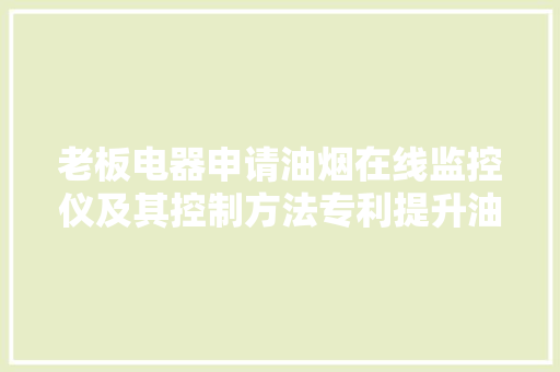 老板电器申请油烟在线监控仪及其控制方法专利提升油烟浓度监测准确性
