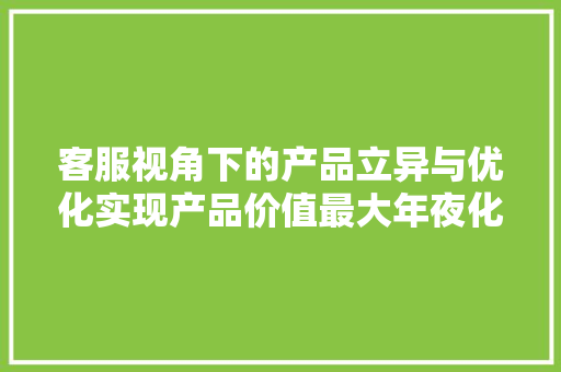客服视角下的产品立异与优化实现产品价值最大年夜化