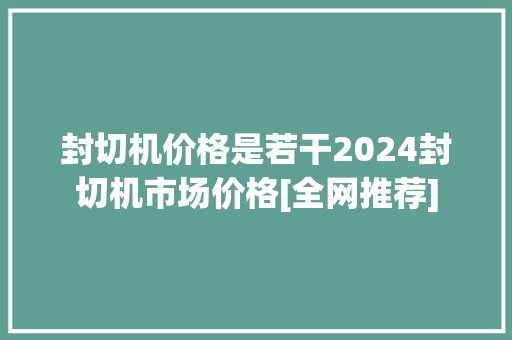 封切机价格是若干2024封切机市场价格[全网推荐]