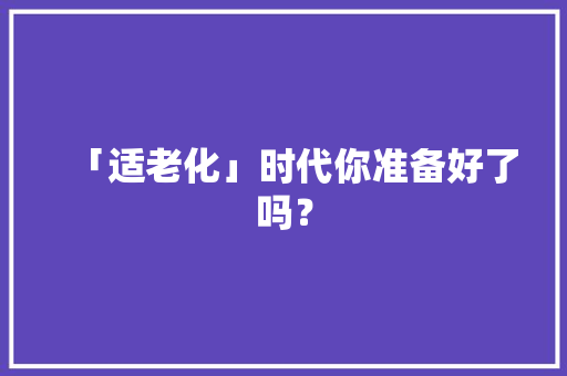 「适老化」时代你准备好了吗？ 「适老化」时代你准备好了吗？ 智能家居
