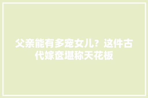 父亲能有多宠女儿？这件古代嫁奁堪称天花板 父亲能有多宠女儿？这件古代嫁奁堪称天花板 人工智能