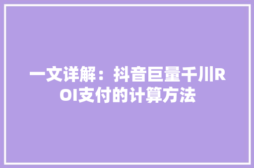 一文详解：抖音巨量千川ROI支付的计算方法 一文详解：抖音巨量千川ROI支付的计算方法 智能科技