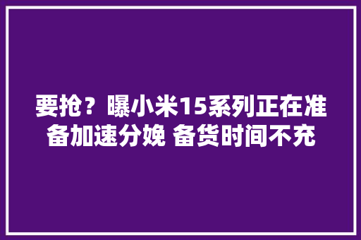 要抢？曝小米15系列正在准备加速分娩 备货时间不充足 要抢？曝小米15系列正在准备加速分娩 备货时间不充足 互联通信